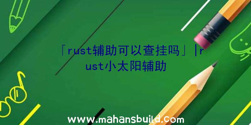 「rust辅助可以查挂吗」|rust小太阳辅助